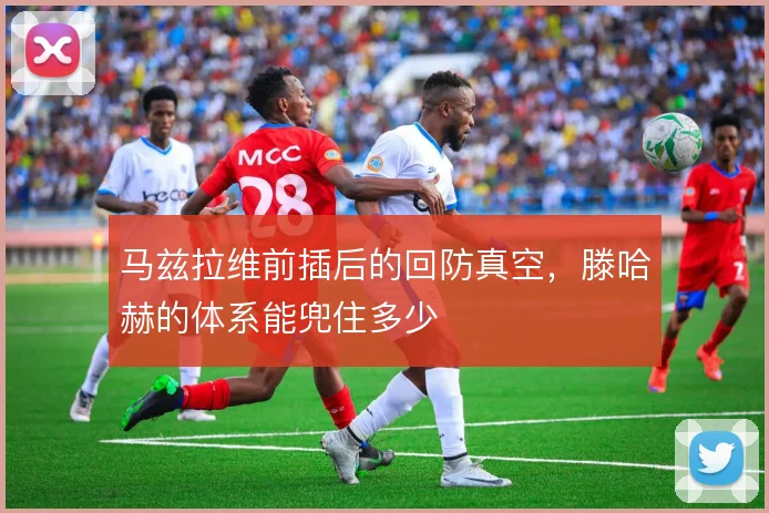 马兹拉维前插后的回防真空，滕哈赫的体系能兜住多少