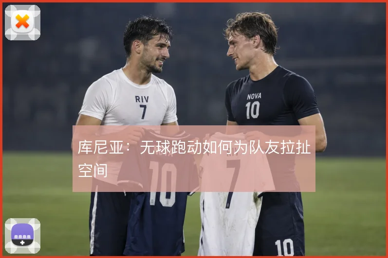 库尼亚:无球跑动如何为队友拉扯空间