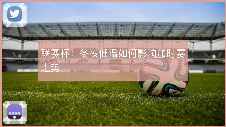 联赛杯:冬夜低温如何影响加时赛走势