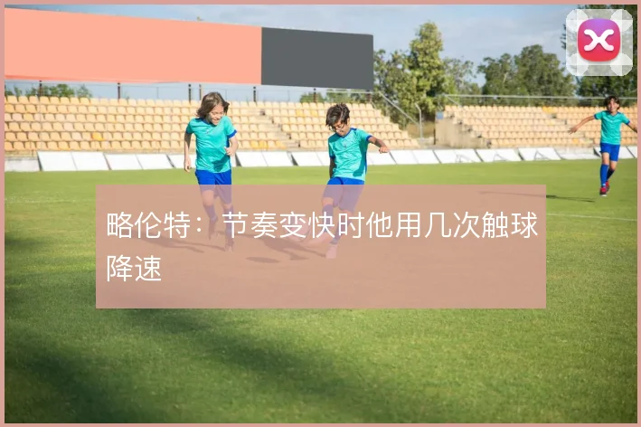 略伦特：节奏变快时他用几次触球降速