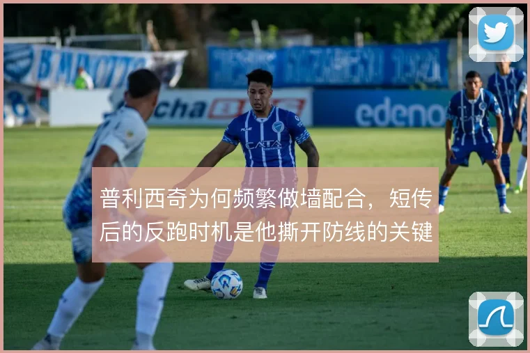 普利西奇为何频繁做墙配合，短传后的反跑时机是他撕开防线的关键