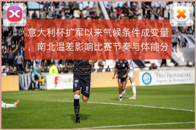 意大利杯扩军以来气候条件成变量,南北温差影响比赛节奏与体能分配