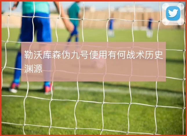 勒沃库森伪九号使用有何战术历史渊源