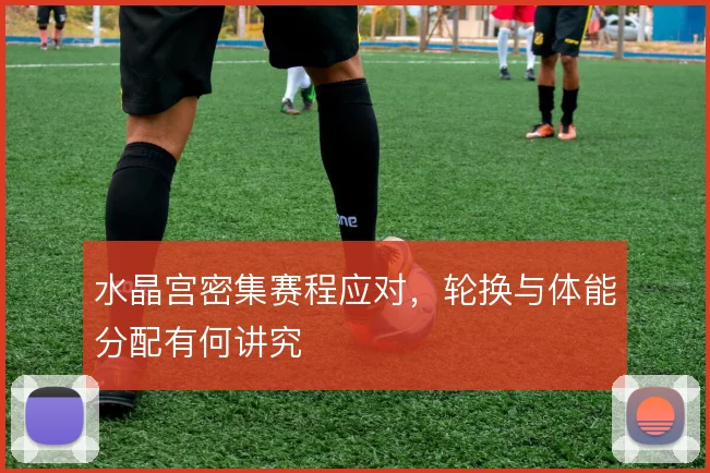 水晶宫密集赛程应对，轮换与体能分配有何讲究