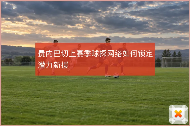 费内巴切上赛季球探网络如何锁定潜力新援
