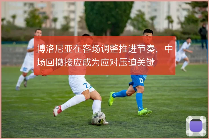 博洛尼亚在客场调整推进节奏，中场回撤接应成为应对压迫关键