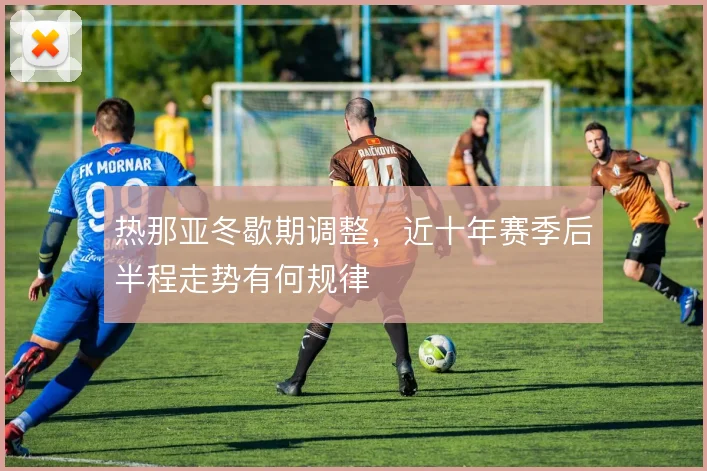 热那亚冬歇期调整，近十年赛季后半程走势有何规律
