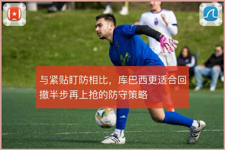 与紧贴盯防相比，库巴西更适合回撤半步再上抢的防守策略