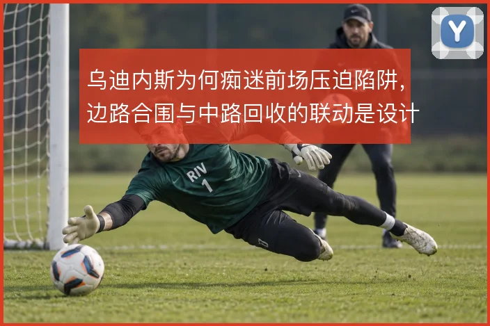 乌迪内斯为何痴迷前场压迫陷阱,边路合围与中路回收的联动是设计核心