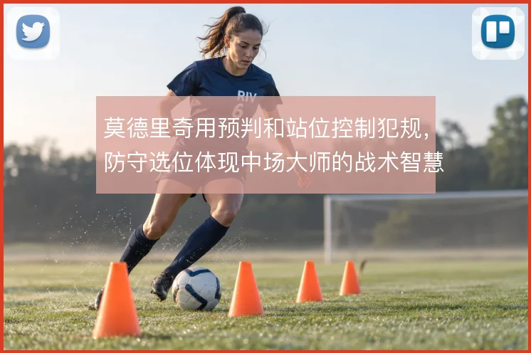 莫德里奇用预判和站位控制犯规,防守选位体现中场大师的战术智慧