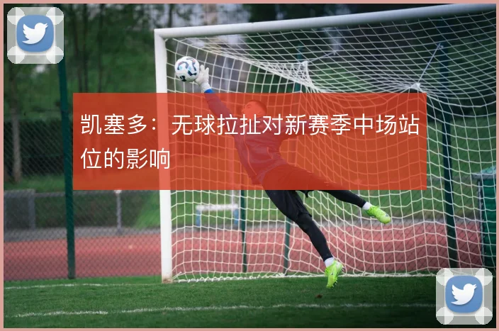 凯塞多:无球拉扯对新赛季中场站位的影响