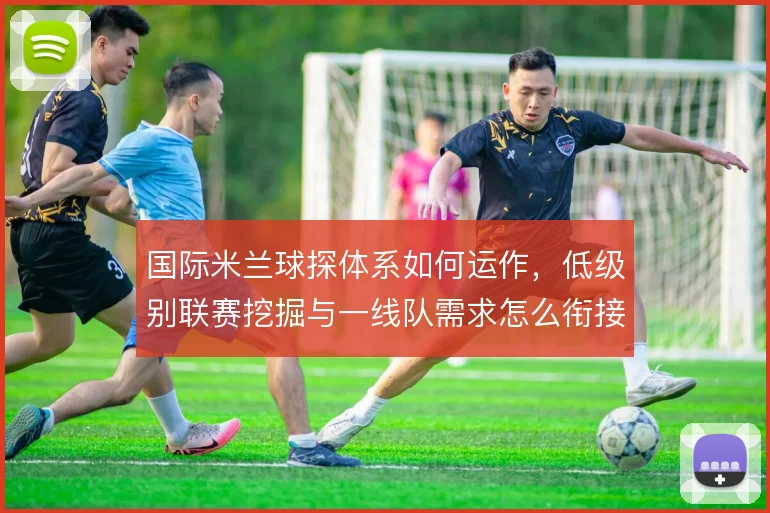 国际米兰球探体系如何运作,低级别联赛挖掘与一线队需求怎么衔接