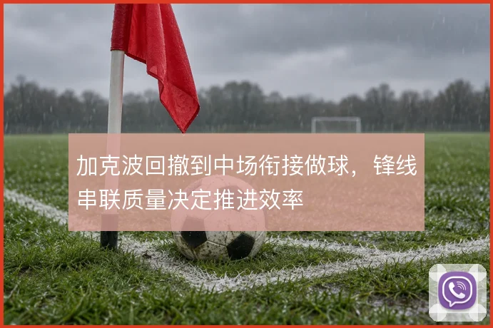 加克波回撤到中场衔接做球，锋线串联质量决定推进效率