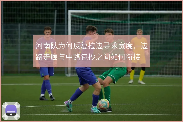 河南队为何反复拉边寻求宽度，边路走廊与中路包抄之间如何衔接