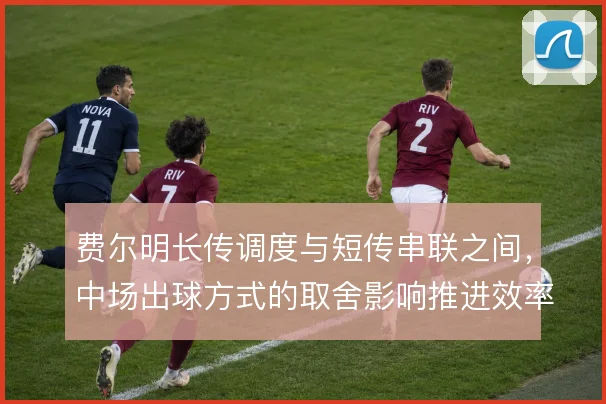 费尔明长传调度与短传串联之间，中场出球方式的取舍影响推进效率与风险