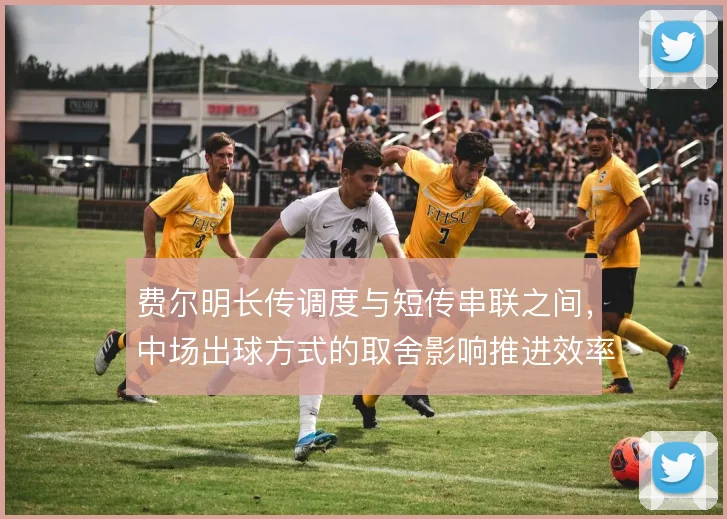 费尔明长传调度与短传串联之间，中场出球方式的取舍影响推进效率与风险