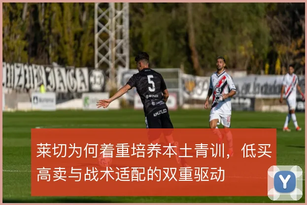 莱切为何着重培养本土青训,低买高卖与战术适配的双重驱动