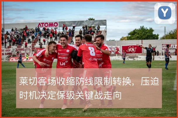 莱切客场收缩防线限制转换，压迫时机决定保级关键战走向
