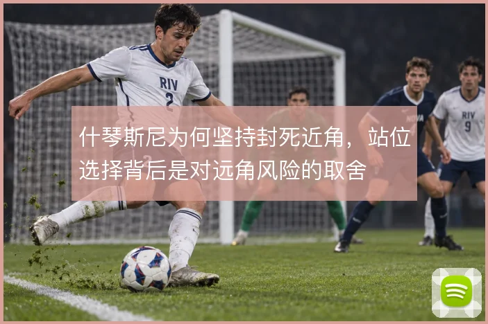 什琴斯尼为何坚持封死近角，站位选择背后是对远角风险的取舍