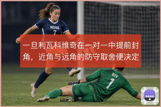 一旦利瓦科维奇在一对一中提前封角，近角与远角的防守取舍便决定扑救成效
