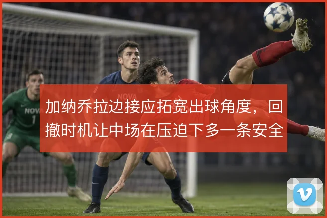 加纳乔拉边接应拓宽出球角度，回撤时机让中场在压迫下多一条安全线路