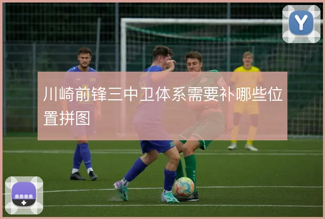 川崎前锋三中卫体系需要补哪些位置拼图