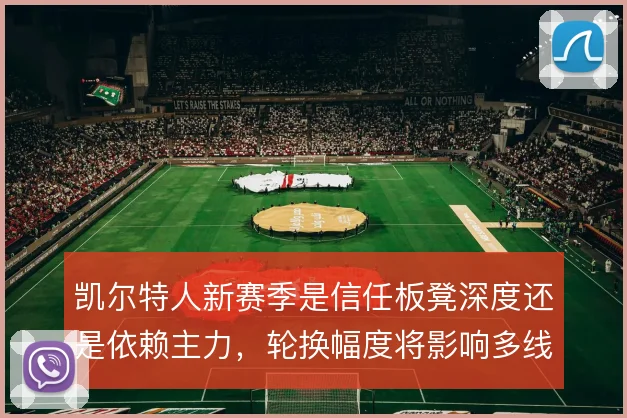 凯尔特人新赛季是信任板凳深度还是依赖主力，轮换幅度将影响多线走势