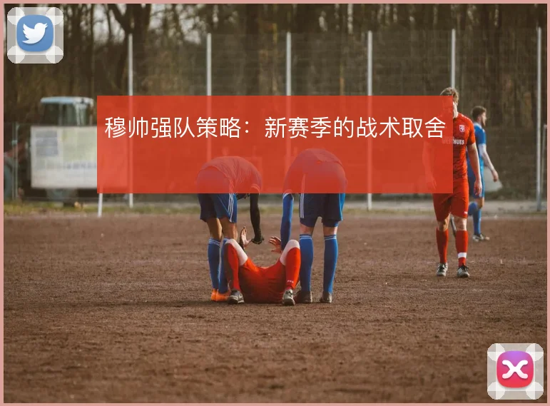 穆帅强队策略:新赛季的战术取舍