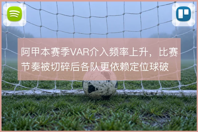 阿甲本赛季VAR介入频率上升,比赛节奏被切碎后各队更依赖定位球破局
