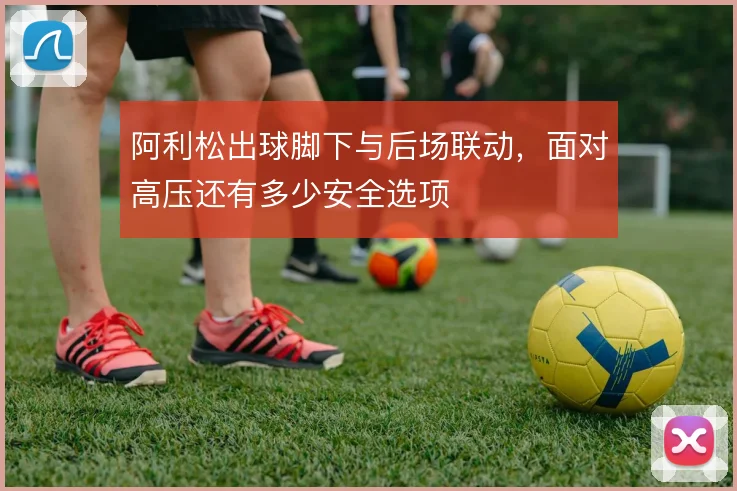 阿利松出球脚下与后场联动,面对高压还有多少安全选项