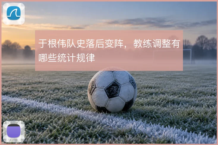 于根伟队史落后变阵，教练调整有哪些统计规律