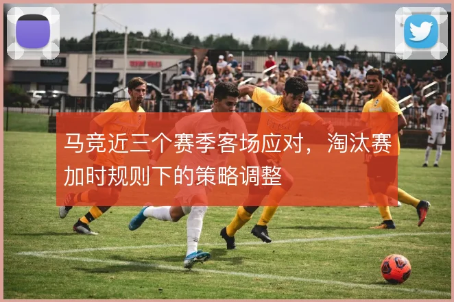 马竞近三个赛季客场应对，淘汰赛加时规则下的策略调整
