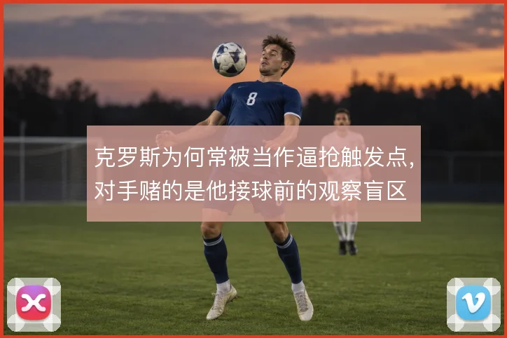 克罗斯为何常被当作逼抢触发点，对手赌的是他接球前的观察盲区
