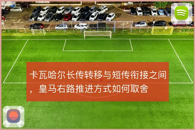 卡瓦哈尔长传转移与短传衔接之间，皇马右路推进方式如何取舍