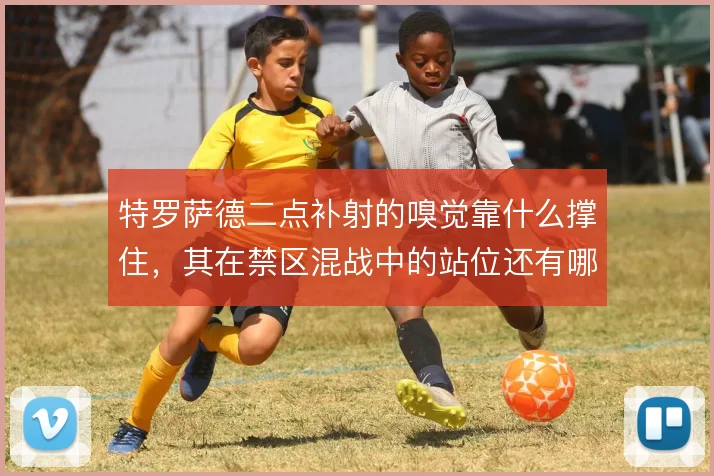 特罗萨德二点补射的嗅觉靠什么撑住，其在禁区混战中的站位还有哪些讲究