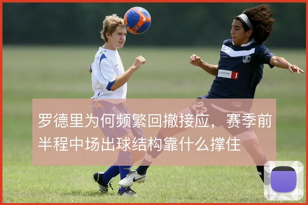 罗德里为何频繁回撤接应,赛季前半程中场出球结构靠什么撑住