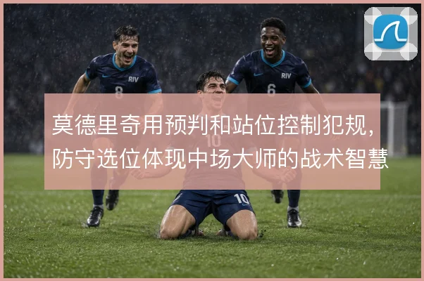 莫德里奇用预判和站位控制犯规,防守选位体现中场大师的战术智慧